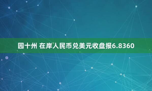 园十州 在岸人民币兑美元收盘报6.8360