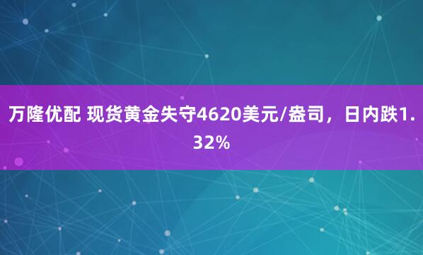万隆优配 现货黄金失守4620美元/盎司，日内跌1.32%