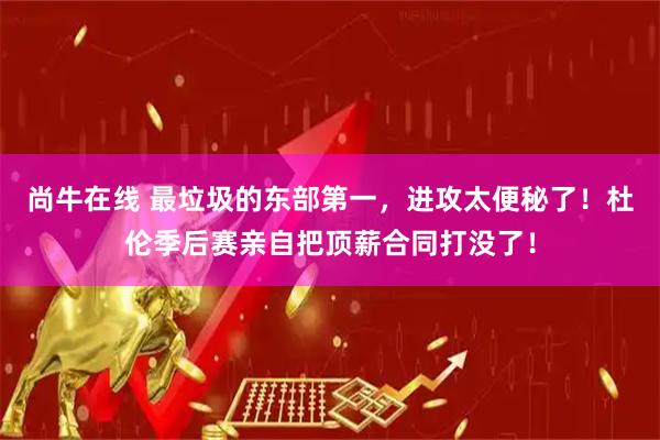 尚牛在线 最垃圾的东部第一，进攻太便秘了！杜伦季后赛亲自把顶薪合同打没了！